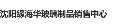 大几八操嫂子电影沈阳缘海华玻璃制品销售中心